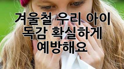 겨울철 우리 아이 독감, 확실하게 예방해요!